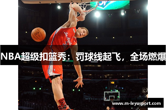 NBA超级扣篮秀：罚球线起飞，全场燃爆