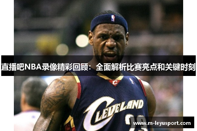 直播吧NBA录像精彩回顾：全面解析比赛亮点和关键时刻