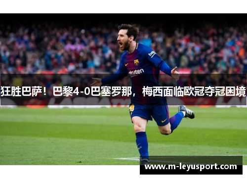 狂胜巴萨！巴黎4-0巴塞罗那，梅西面临欧冠夺冠困境