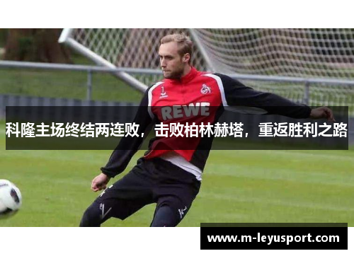科隆主场终结两连败，击败柏林赫塔，重返胜利之路